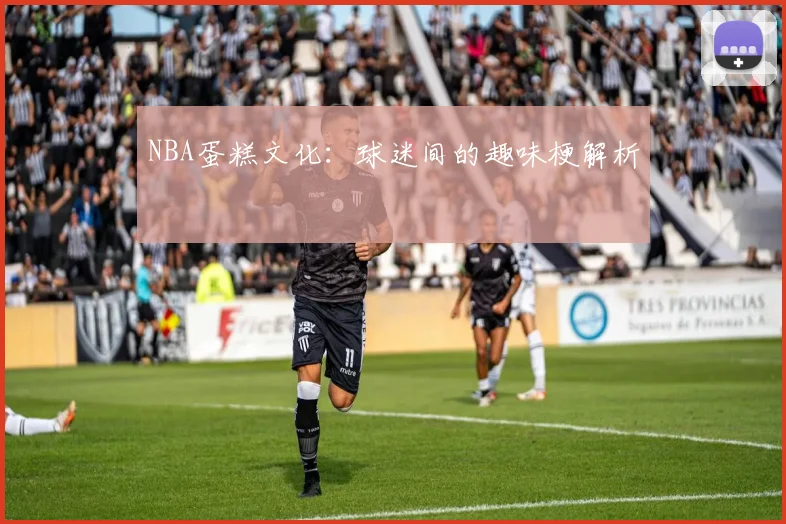 NBA蛋糕文化：球迷间的趣味梗解析