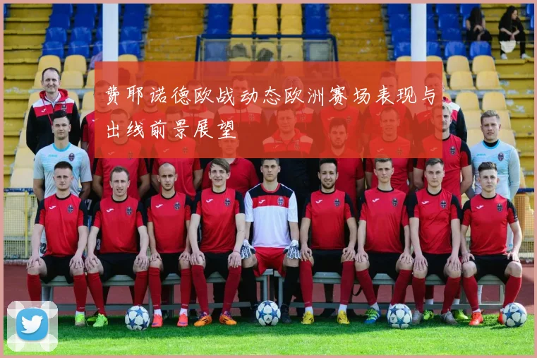 费耶诺德欧战动态欧洲赛场表现与出线前景展望
