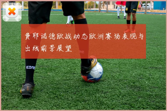 费耶诺德欧战动态欧洲赛场表现与出线前景展望